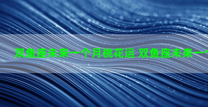 双鱼座未来一个月桃花运 双鱼座未来一个月的运势